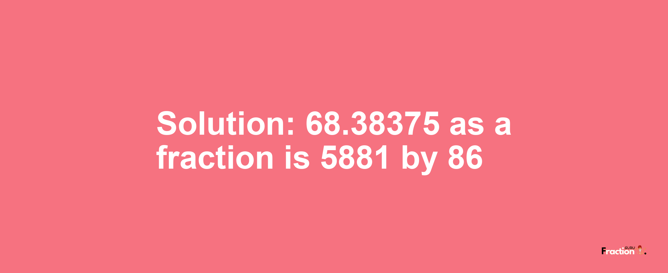 Solution:68.38375 as a fraction is 5881/86